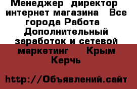 Менеджер (директор) интернет-магазина - Все города Работа » Дополнительный заработок и сетевой маркетинг   . Крым,Керчь